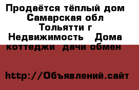 Продаётся тёплый дом - Самарская обл., Тольятти г. Недвижимость » Дома, коттеджи, дачи обмен   
